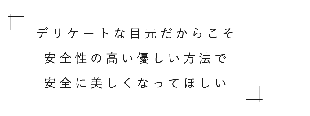 デリケートな目元だからこそ安全性の高い優しい方法で安全に美しくなってほしい